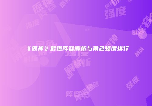 《原神》最强阵容解析与角色强度排行