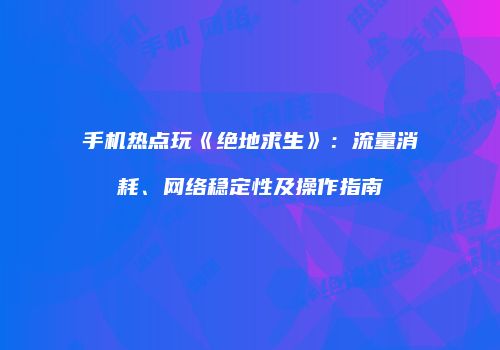 手机热点玩《绝地求生》：流量消耗、网络稳定性及操作指南