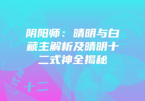 阴阳师：晴明与白藏主解析及晴明十二式神全揭秘