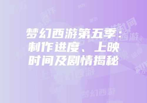 梦幻西游第五季：制作进度、上映时间及剧情揭秘