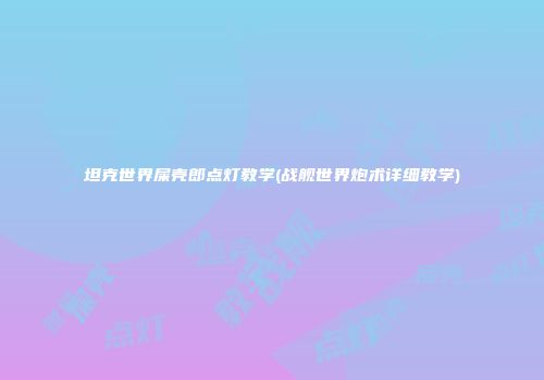 坦克世界屎壳郎点灯教学(战舰世界炮术详细教学)