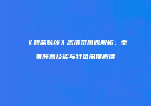 《碧蓝航线》高清帝国版解析：皇家阵营技能与特色深度解读