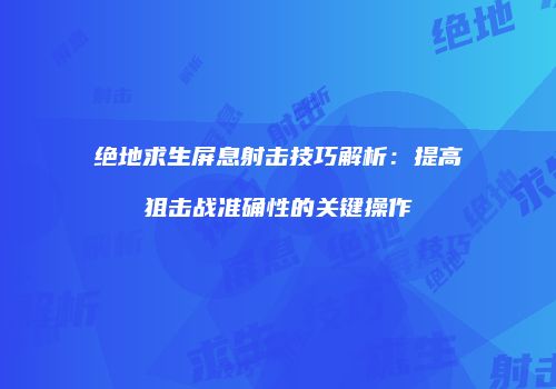绝地求生屏息射击技巧解析：提高狙击战准确性的关键操作
