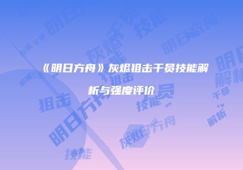 《明日方舟》灰烬狙击干员技能解析与强度评价