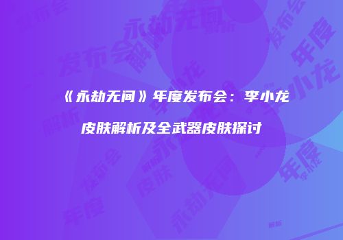 《永劫无间》年度发布会：李小龙皮肤解析及全武器皮肤探讨