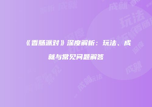 《香肠派对》深度解析：玩法、成就与常见问题解答