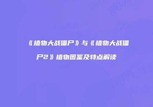 《植物大战僵尸》与《植物大战僵尸2》植物图鉴及特点解读