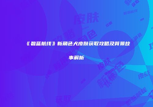 《碧蓝航线》新角色犬皮肤获取攻略及背景故事解析