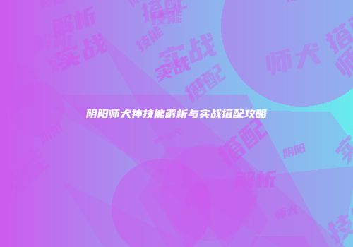 阴阳师犬神技能解析与实战搭配攻略