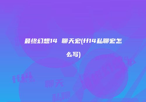 最终幻想14 聊天宏(ff14私聊宏怎么写)