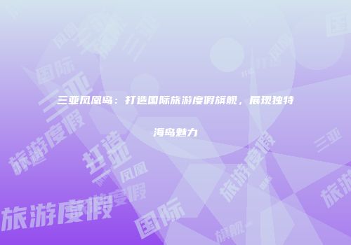 三亚凤凰岛：打造国际旅游度假旗舰，展现独特海岛魅力