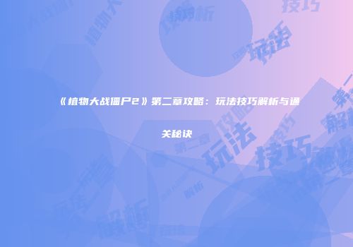 《植物大战僵尸2》第二章攻略：玩法技巧解析与通关秘诀