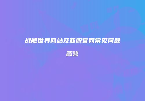战舰世界网站及亚服官网常见问题解答