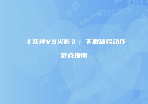 《死神VS火影》：下载体验动作游戏指南
