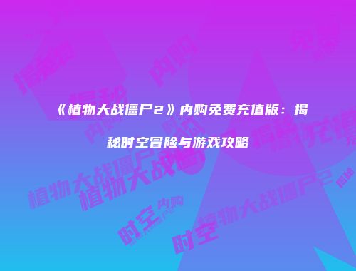 《植物大战僵尸2》内购免费充值版：揭秘时空冒险与游戏攻略