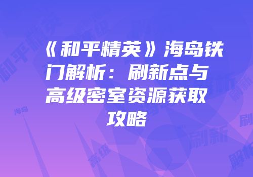 《和平精英》海岛铁门解析：刷新点与高级密室资源获取攻略
