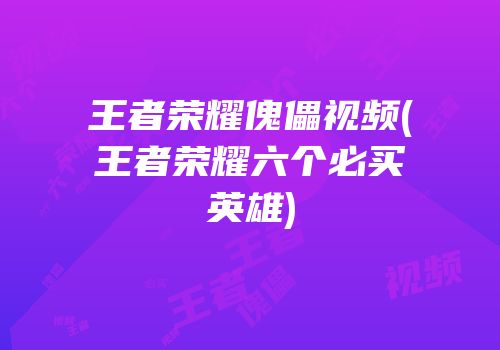 王者荣耀傀儡视频(王者荣耀六个必买英雄)