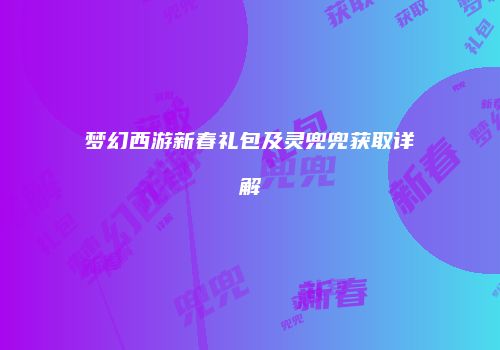 梦幻西游新春礼包及灵兜兜获取详解
