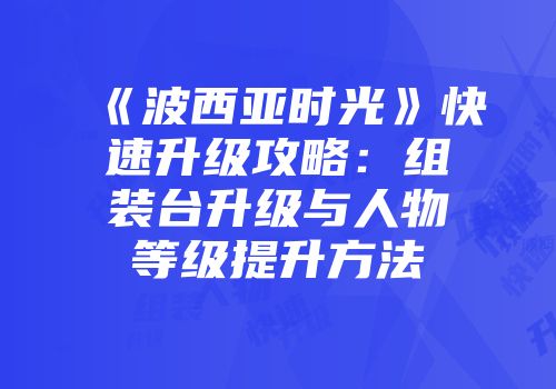 《波西亚时光》快速升级攻略：组装台升级与人物等级提升方法