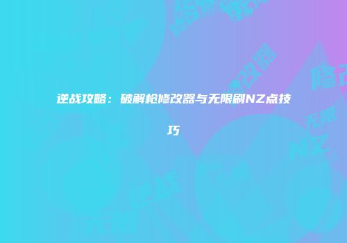 逆战攻略：破解枪修改器与无限刷NZ点技巧