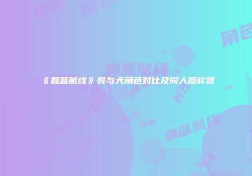 《碧蓝航线》獒与犬角色对比及同人图欣赏