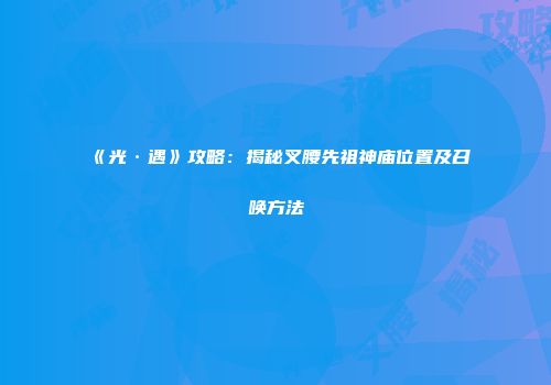 《光·遇》攻略：揭秘叉腰先祖神庙位置及召唤方法