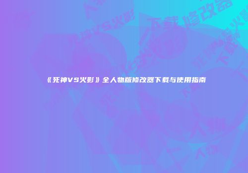 《死神VS火影》全人物版修改器下载与使用指南
