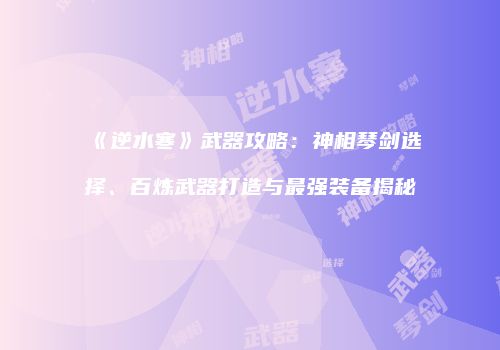 《逆水寒》武器攻略：神相琴剑选择、百炼武器打造与最强装备揭秘