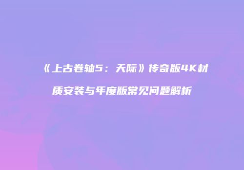 《上古卷轴5：天际》传奇版4K材质安装与年度版常见问题解析