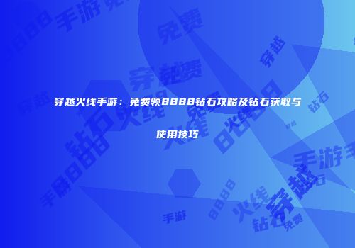 穿越火线手游：免费领8888钻石攻略及钻石获取与使用技巧
