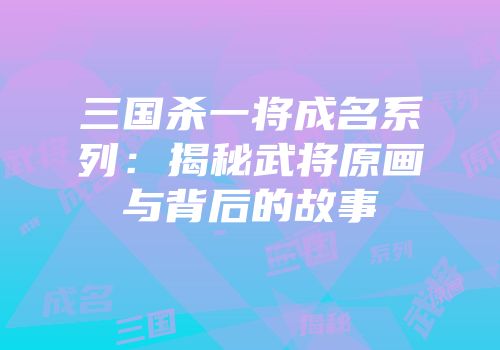 三国杀一将成名系列：揭秘武将原画与背后的故事