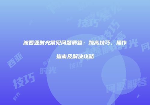 波西亚时光常见问题解答：跳高技巧、操作指南及解决攻略