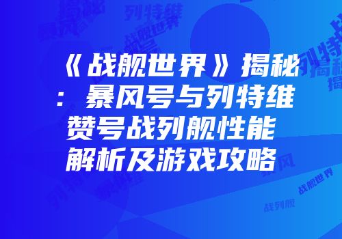 《战舰世界》揭秘：暴风号与列特维赞号战列舰性能解析及游戏攻略