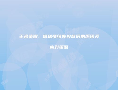 王者荣耀：揭秘情绪失控背后的原因及应对策略