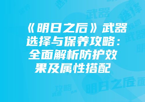 《明日之后》武器选择与保养攻略：全面解析防护效果及属性搭配