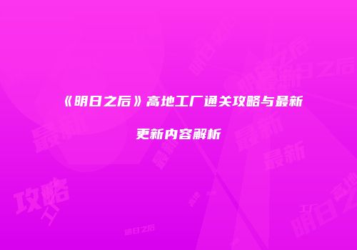 《明日之后》高地工厂通关攻略与最新更新内容解析