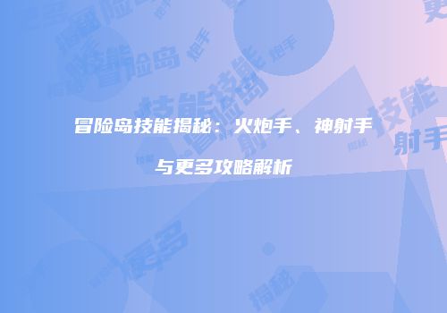 冒险岛技能揭秘：火炮手、神射手与更多攻略解析
