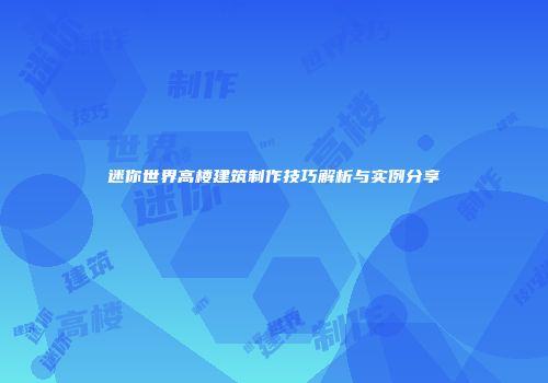 迷你世界高楼建筑制作技巧解析与实例分享
