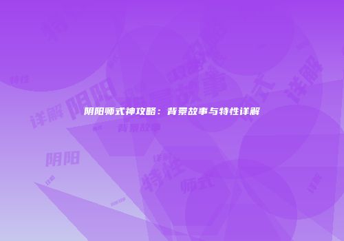 阴阳师式神攻略：背景故事与特性详解