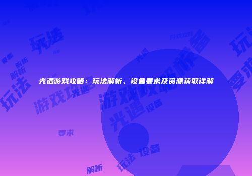 光遇游戏攻略：玩法解析、设备要求及资源获取详解