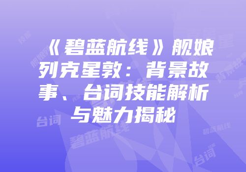 《碧蓝航线》舰娘列克星敦：背景故事、台词技能解析与魅力揭秘