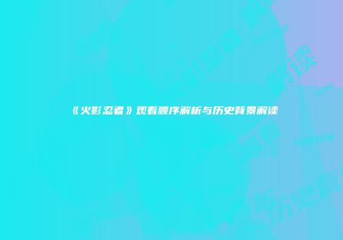 《火影忍者》观看顺序解析与历史背景解读