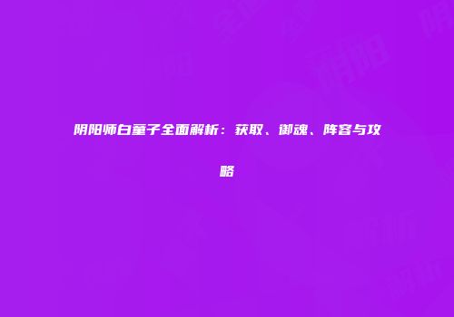 阴阳师白童子全面解析：获取、御魂、阵容与攻略