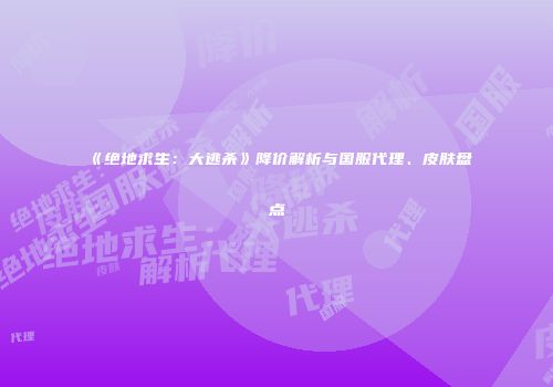 《绝地求生：大逃杀》降价解析与国服代理、皮肤盘点