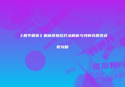 《和平精英》机械哥斯拉打法解析与特种兵服装获取攻略