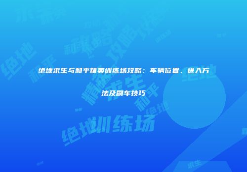 绝地求生与和平精英训练场攻略：车辆位置、进入方法及刷车技巧