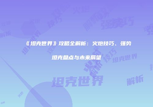 《坦克世界》攻略全解析：火炮技巧、强势坦克盘点与未来展望