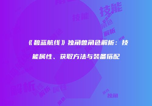 《碧蓝航线》独角兽角色解析：技能属性、获取方法与装备搭配