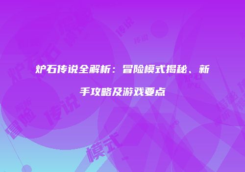 炉石传说全解析：冒险模式揭秘、新手攻略及游戏要点