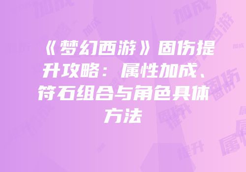 《梦幻西游》固伤提升攻略：属性加成、符石组合与角色具体方法